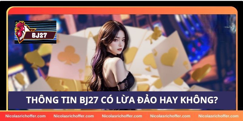 Sự thật về tin đồn BJ27 có lừa đảo hay không Sự thật về tin đồn BJ27 có lừa đảo hay không