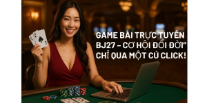 Game Bài Trực Tuyến BJ27 – Cơ Hội “Đổi Đời” Chỉ Qua Một Cú Click!