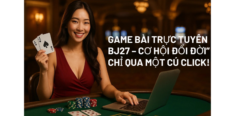 Game Bài Trực Tuyến BJ27 – Cơ Hội “Đổi Đời” Chỉ Qua Một Cú Click!