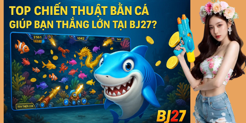 Top chiến thuật bắn cá giúp bạn thắng lớn tại BJ27 Top chiến thuật bắn cá giúp bạn thắng lớn tại BJ27